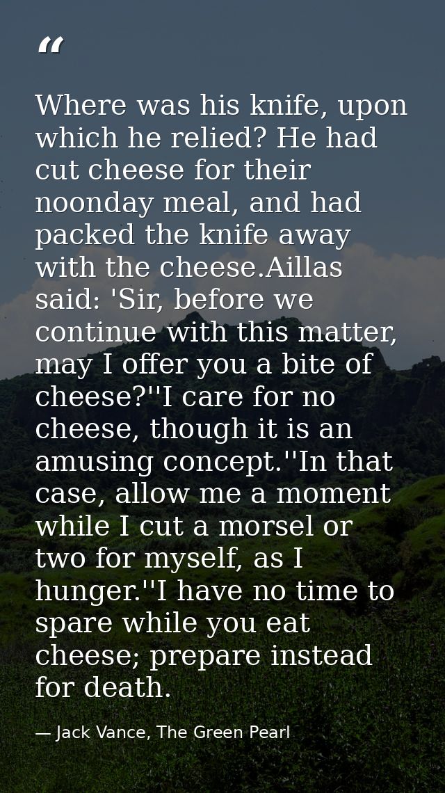 Where was his knife, upon which he relied? He had cut cheese for their noonday meal, and had packed the knife away with  — Jack Vance, The Green Pearl