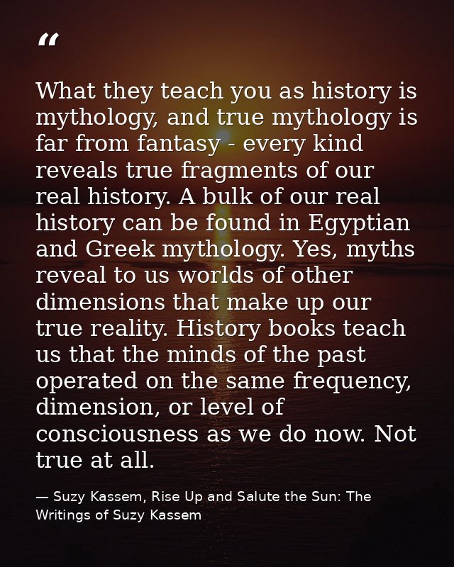 What they teach you as history is mythology, and true mythology is far from fantasy - every kind reveals true fragments  — Suzy Kassem, Rise Up and Salute the Sun: The Writings of Suzy Kassem
