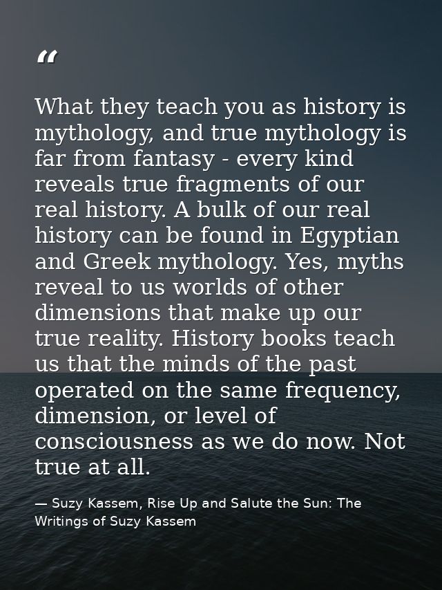 What they teach you as history is mythology, and true mythology is far from fantasy - every kind reveals true fragments  — Suzy Kassem, Rise Up and Salute the Sun: The Writings of Suzy Kassem