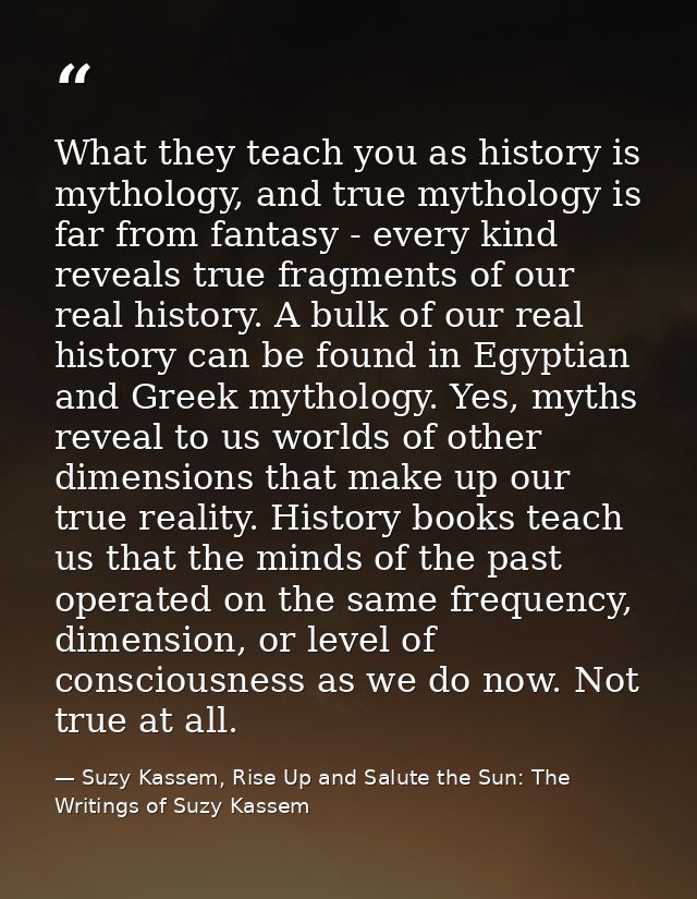 What they teach you as history is mythology, and true mythology is far from fantasy - every kind reveals true fragments  — Suzy Kassem, Rise Up and Salute the Sun: The Writings of Suzy Kassem