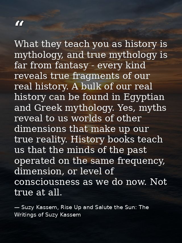 What they teach you as history is mythology, and true mythology is far from fantasy - every kind reveals true fragments  — Suzy Kassem, Rise Up and Salute the Sun: The Writings of Suzy Kassem