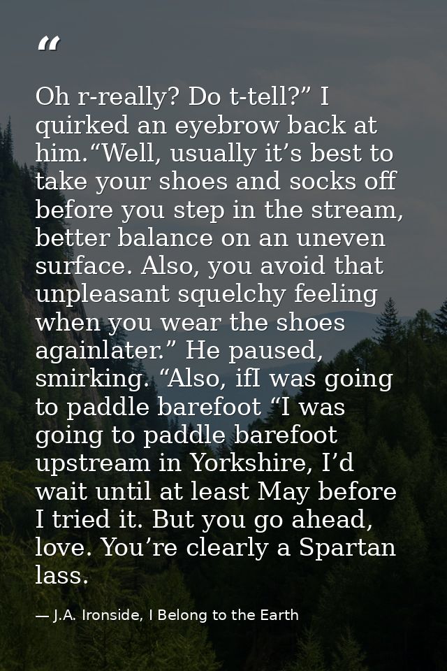 Oh r-really? Do t-tell?” I quirked an eyebrow back at him.“Well, usually it’s best to take your shoes and socks off befo — J.A. Ironside, I Belong to the Earth
