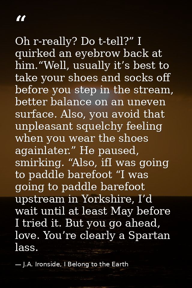 Oh r-really? Do t-tell?” I quirked an eyebrow back at him.“Well, usually it’s best to take your shoes and socks off befo — J.A. Ironside, I Belong to the Earth