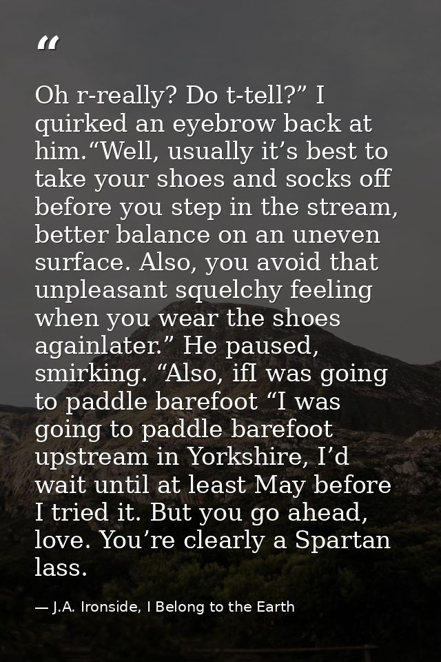 Oh r-really? Do t-tell?” I quirked an eyebrow back at him.“Well, usually it’s best to take your shoes and socks off befo — J.A. Ironside, I Belong to the Earth