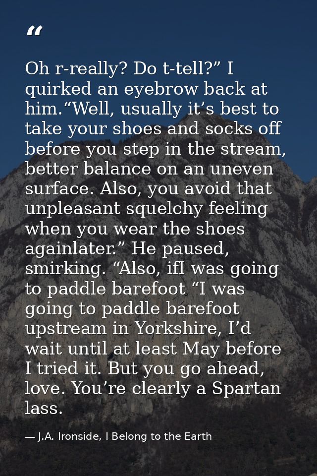 Oh r-really? Do t-tell?” I quirked an eyebrow back at him.“Well, usually it’s best to take your shoes and socks off befo — J.A. Ironside, I Belong to the Earth