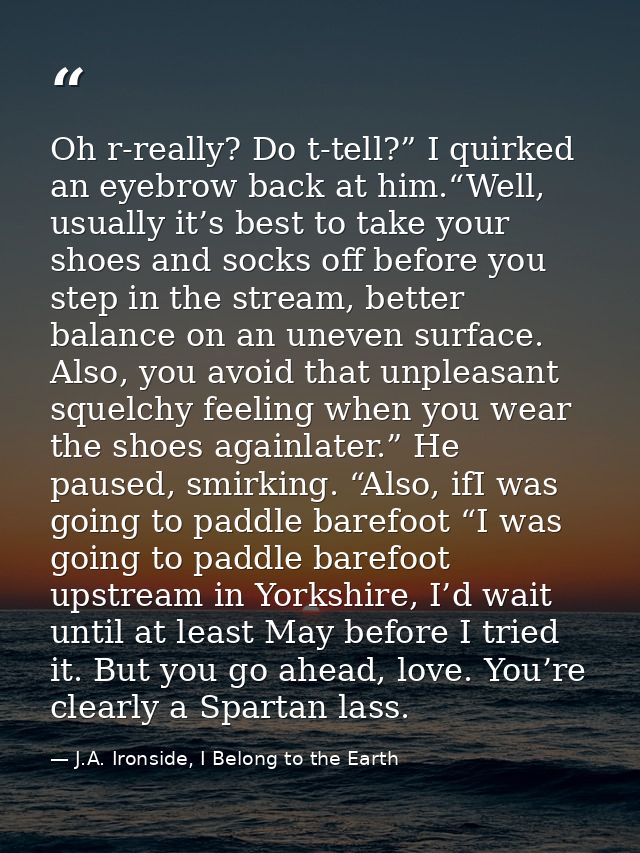 Oh r-really? Do t-tell?” I quirked an eyebrow back at him.“Well, usually it’s best to take your shoes and socks off befo — J.A. Ironside, I Belong to the Earth
