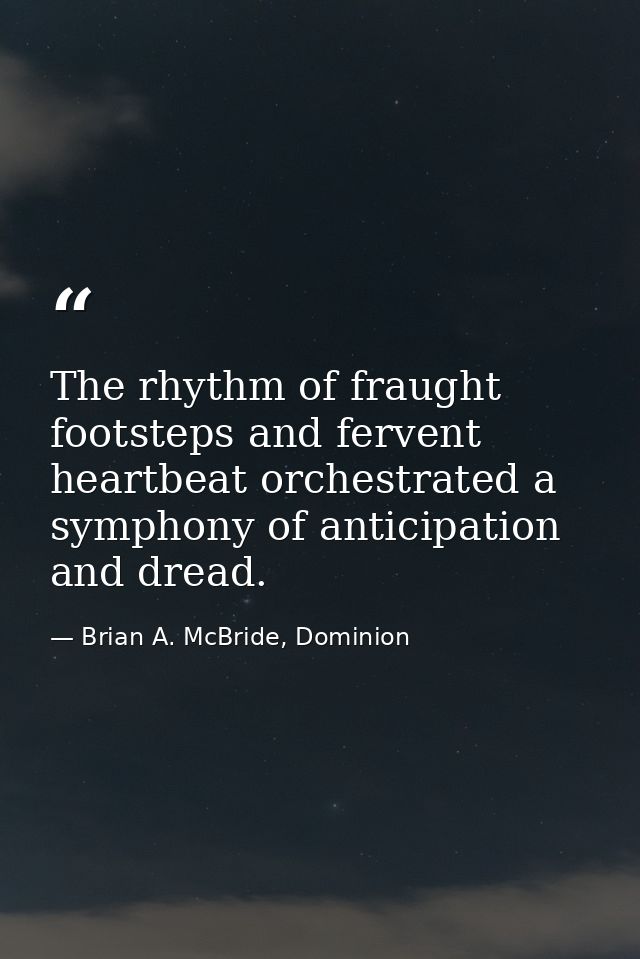 The rhythm of fraught footsteps and fervent heartbeat orchestrated a symphony of anticipation and dread. — Brian A. McBride, Dominion