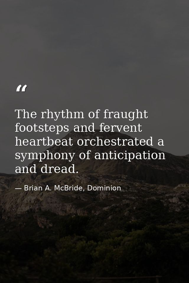 The rhythm of fraught footsteps and fervent heartbeat orchestrated a symphony of anticipation and dread. — Brian A. McBride, Dominion