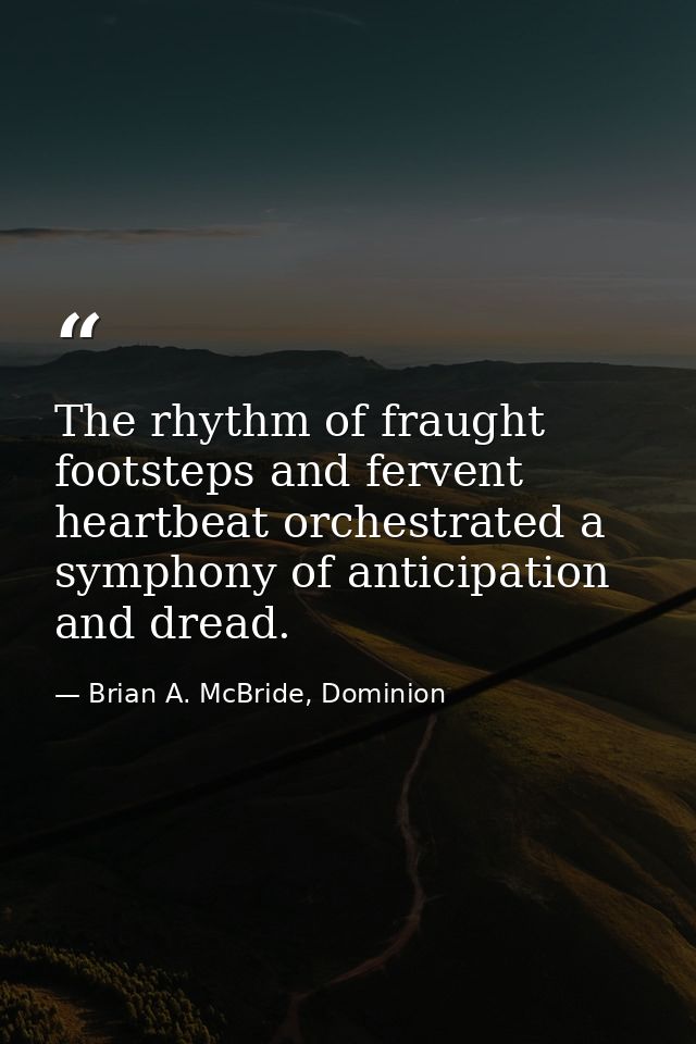 The rhythm of fraught footsteps and fervent heartbeat orchestrated a symphony of anticipation and dread. — Brian A. McBride, Dominion
