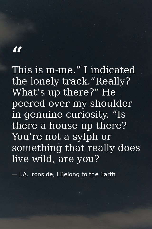 This is m-me.” I indicated the lonely track.“Really? What’s up there?” He peered over my shoulder in genuine curiosity.  — J.A. Ironside, I Belong to the Earth