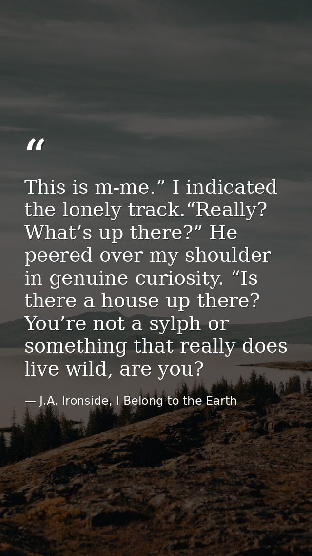 This is m-me.” I indicated the lonely track.“Really? What’s up there?” He peered over my shoulder in genuine curiosity.  — J.A. Ironside, I Belong to the Earth