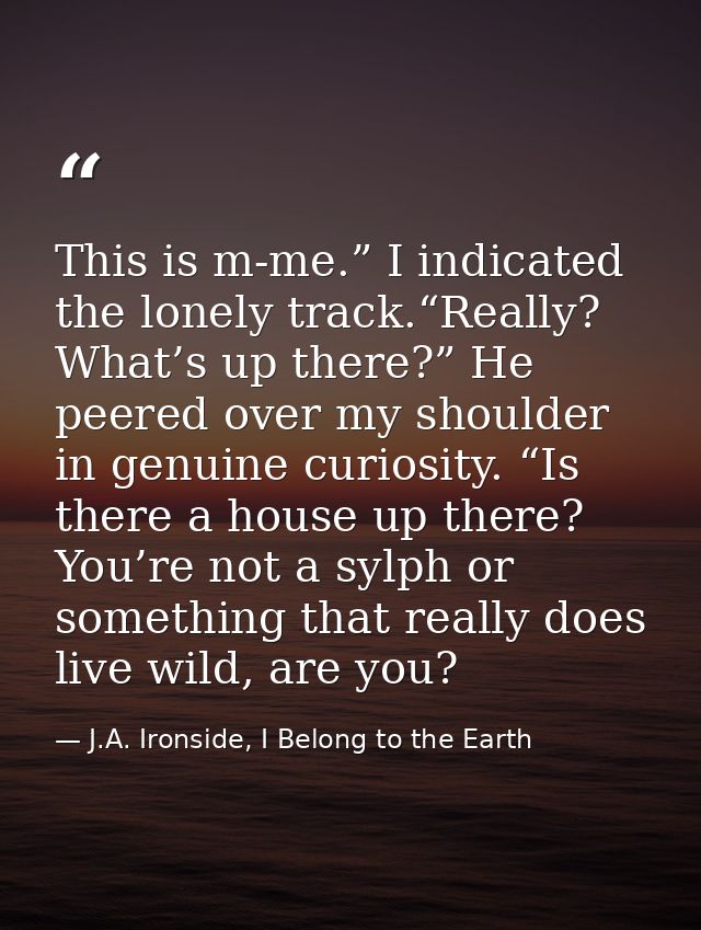 This is m-me.” I indicated the lonely track.“Really? What’s up there?” He peered over my shoulder in genuine curiosity.  — J.A. Ironside, I Belong to the Earth