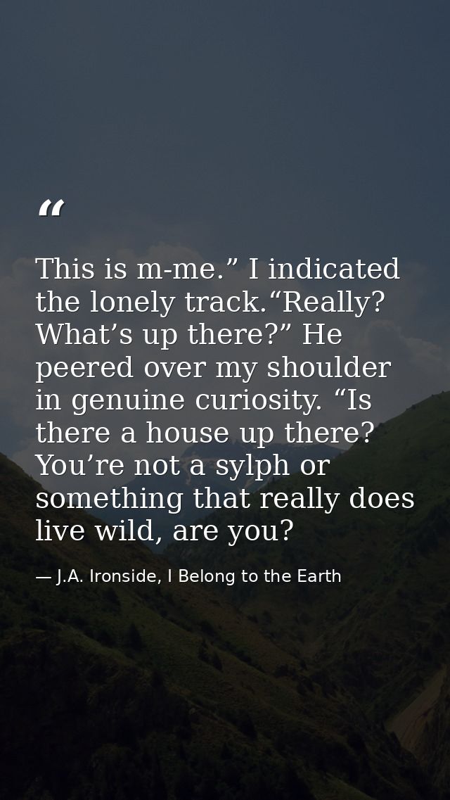 This is m-me.” I indicated the lonely track.“Really? What’s up there?” He peered over my shoulder in genuine curiosity.  — J.A. Ironside, I Belong to the Earth
