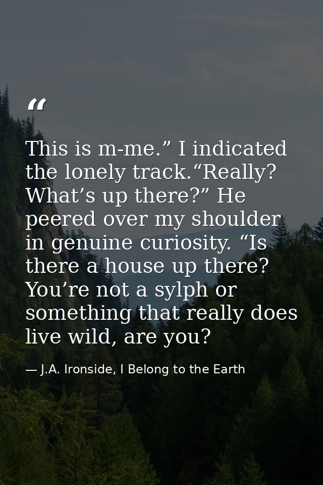 This is m-me.” I indicated the lonely track.“Really? What’s up there?” He peered over my shoulder in genuine curiosity.  — J.A. Ironside, I Belong to the Earth