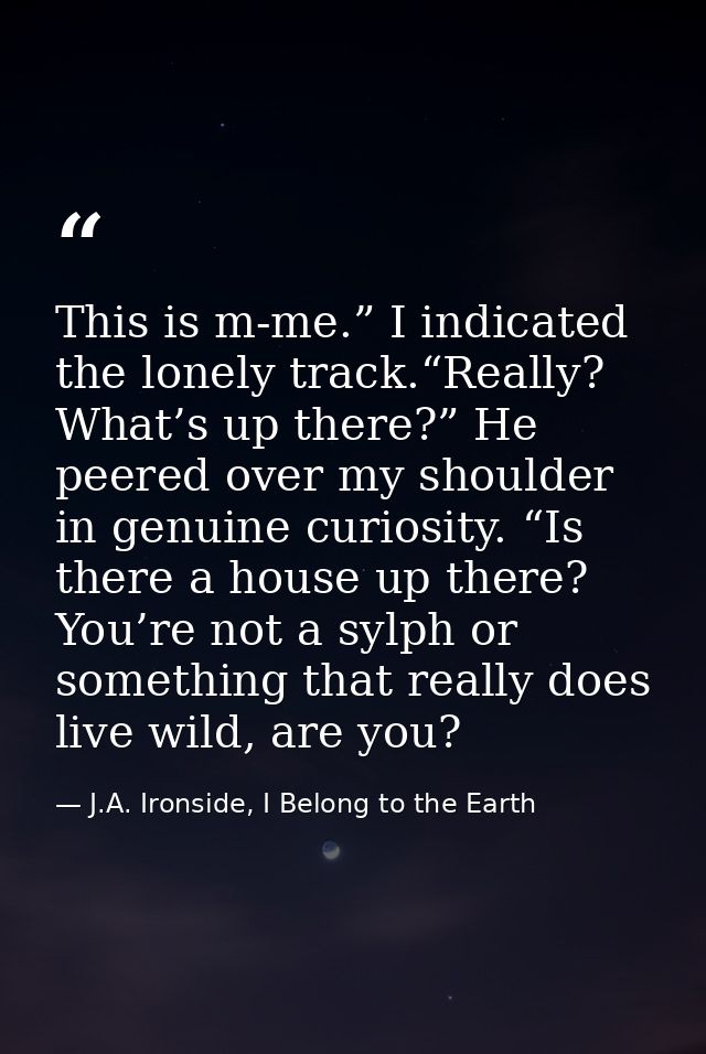 This is m-me.” I indicated the lonely track.“Really? What’s up there?” He peered over my shoulder in genuine curiosity.  — J.A. Ironside, I Belong to the Earth