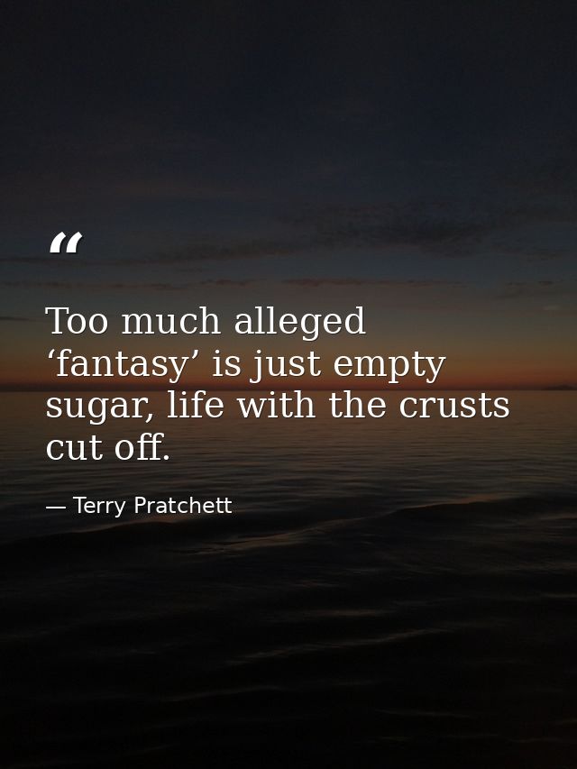 Too much alleged ‘fantasy’ is just empty sugar, life with the crusts cut off. — Terry Pratchett