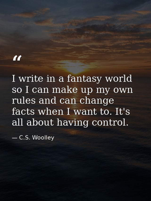 I write in a fantasy world so I can make up my own rules and can change facts when I want to. It's all about having cont — C.S. Woolley