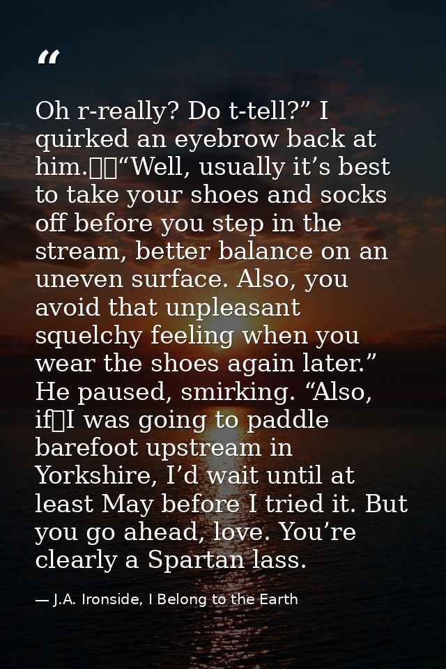 Oh r-really? Do t-tell?” I quirked an eyebrow back at him.  “Well, usually it’s best to take your shoes and socks off be — J.A. Ironside, I Belong to the Earth