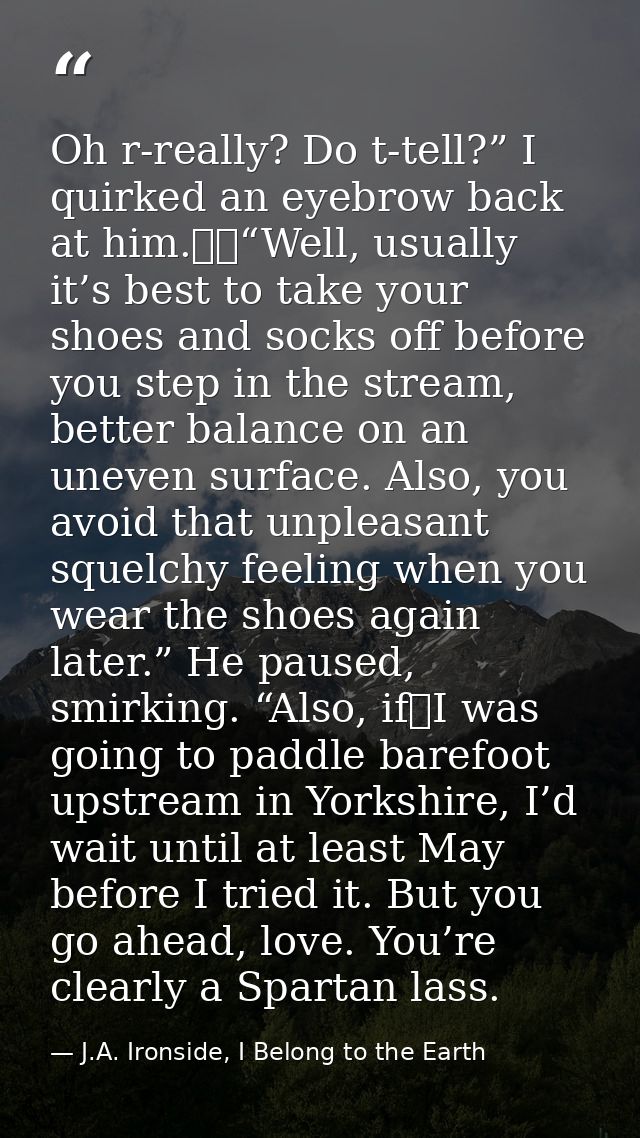 Oh r-really? Do t-tell?” I quirked an eyebrow back at him.  “Well, usually it’s best to take your shoes and socks off be — J.A. Ironside, I Belong to the Earth