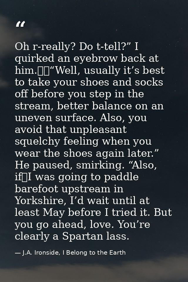 Oh r-really? Do t-tell?” I quirked an eyebrow back at him.  “Well, usually it’s best to take your shoes and socks off be — J.A. Ironside, I Belong to the Earth