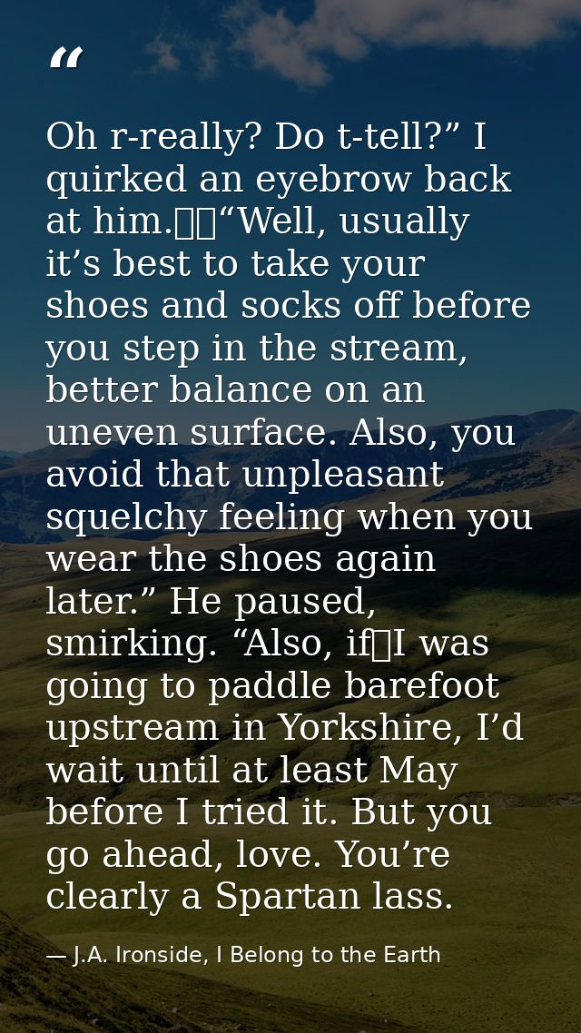 Oh r-really? Do t-tell?” I quirked an eyebrow back at him.  “Well, usually it’s best to take your shoes and socks off be — J.A. Ironside, I Belong to the Earth