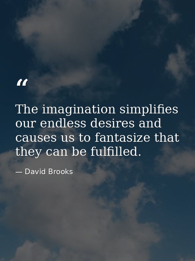 The imagination simplifies our endless desires and causes us to fantasize that they can be fulfilled. — David Brooks