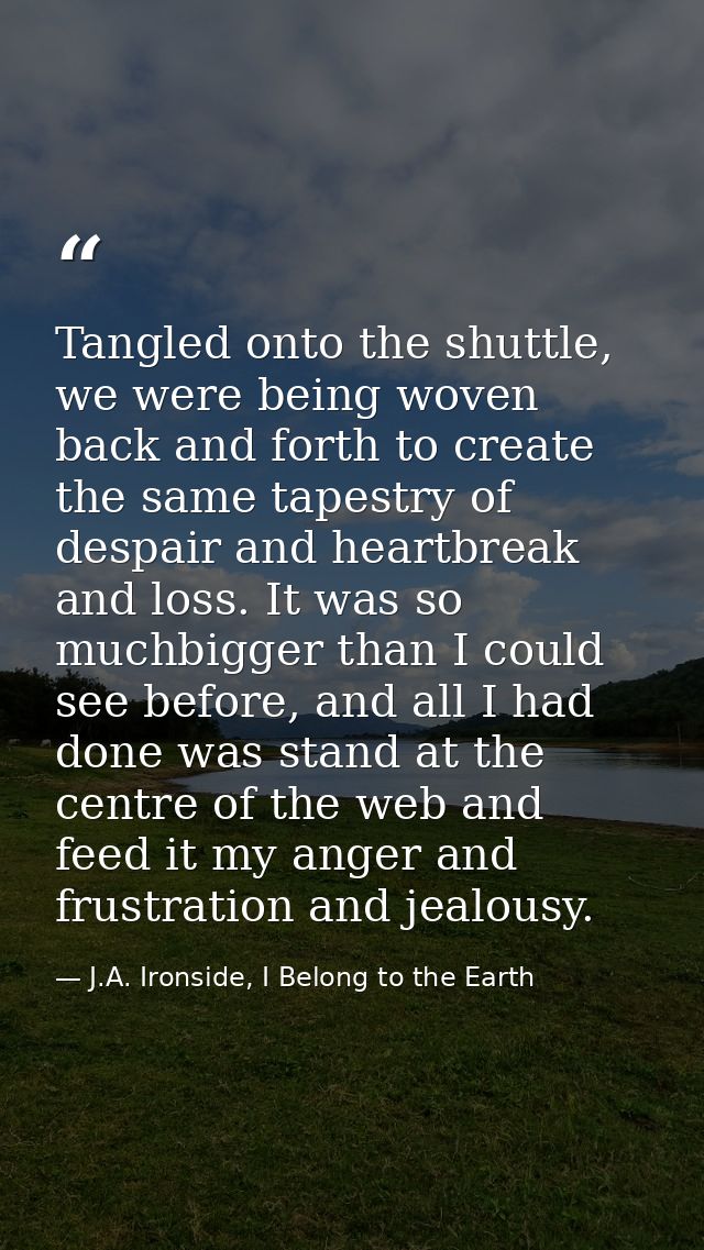 Tangled onto the shuttle, we were being woven back and forth to create the same tapestry of despair and heartbreak and l — J.A. Ironside, I Belong to the Earth