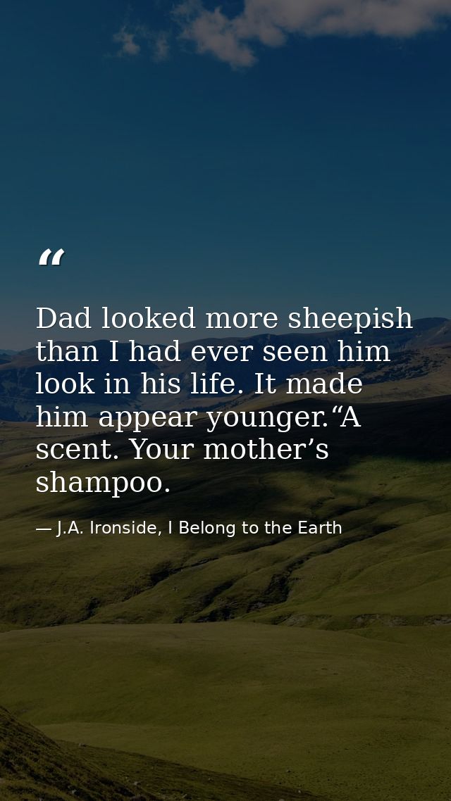 Dad looked more sheepish than I had ever seen him look in his life. It made him appear younger.“A scent. Your mother’s s — J.A. Ironside, I Belong to the Earth