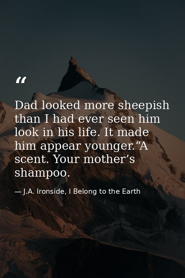 Dad looked more sheepish than I had ever seen him look in his life. It made him appear younger.“A scent. Your mother’s s — J.A. Ironside, I Belong to the Earth