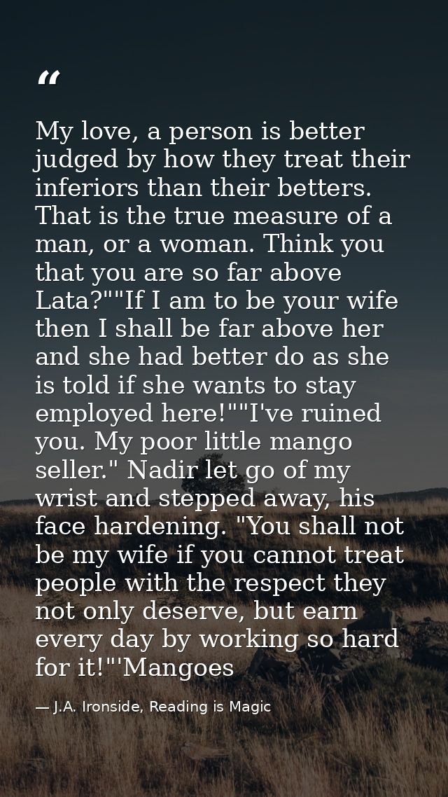 My love, a person is better judged by how they treat their inferiors than their betters. That is the true measure of a m — J.A. Ironside, Reading is Magic