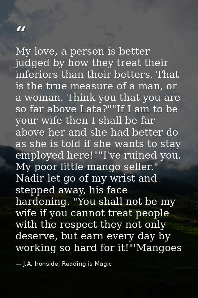 My love, a person is better judged by how they treat their inferiors than their betters. That is the true measure of a m — J.A. Ironside, Reading is Magic