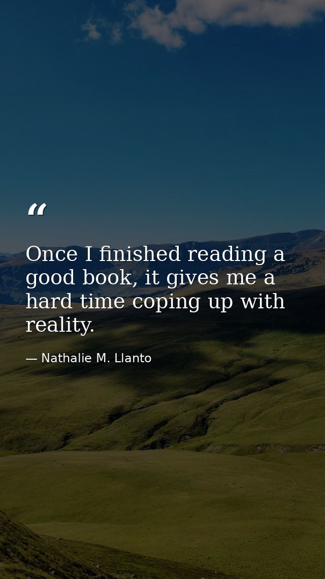 Once I finished reading a good book, it gives me a hard time coping up with reality. — Nathalie M. Llanto
