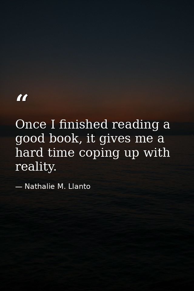 Once I finished reading a good book, it gives me a hard time coping up with reality. — Nathalie M. Llanto