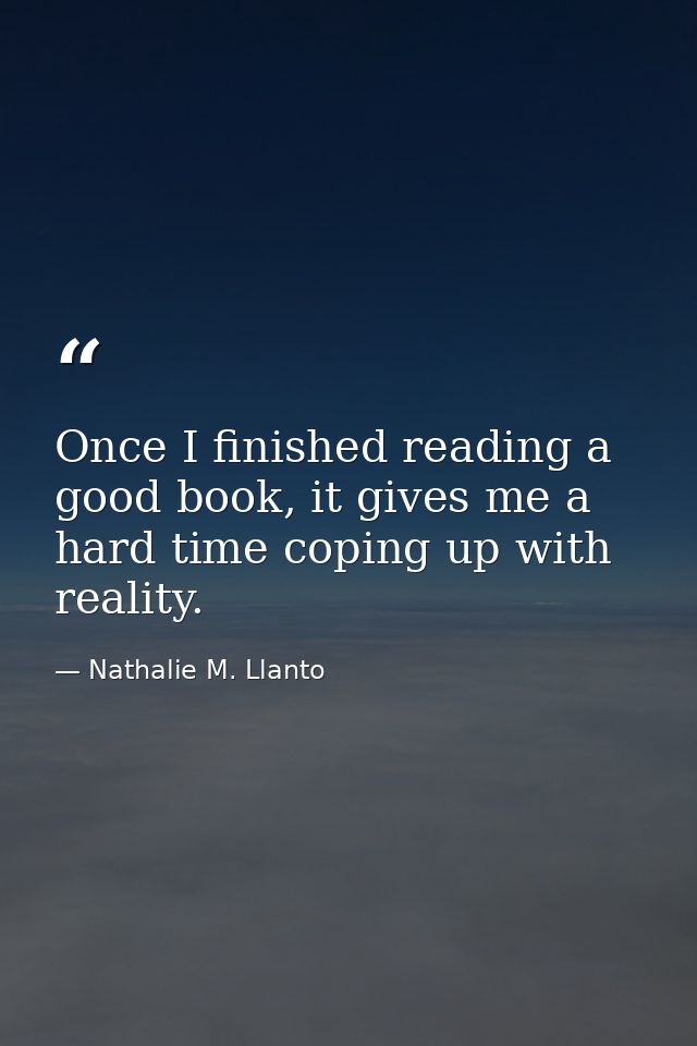 Once I finished reading a good book, it gives me a hard time coping up with reality. — Nathalie M. Llanto