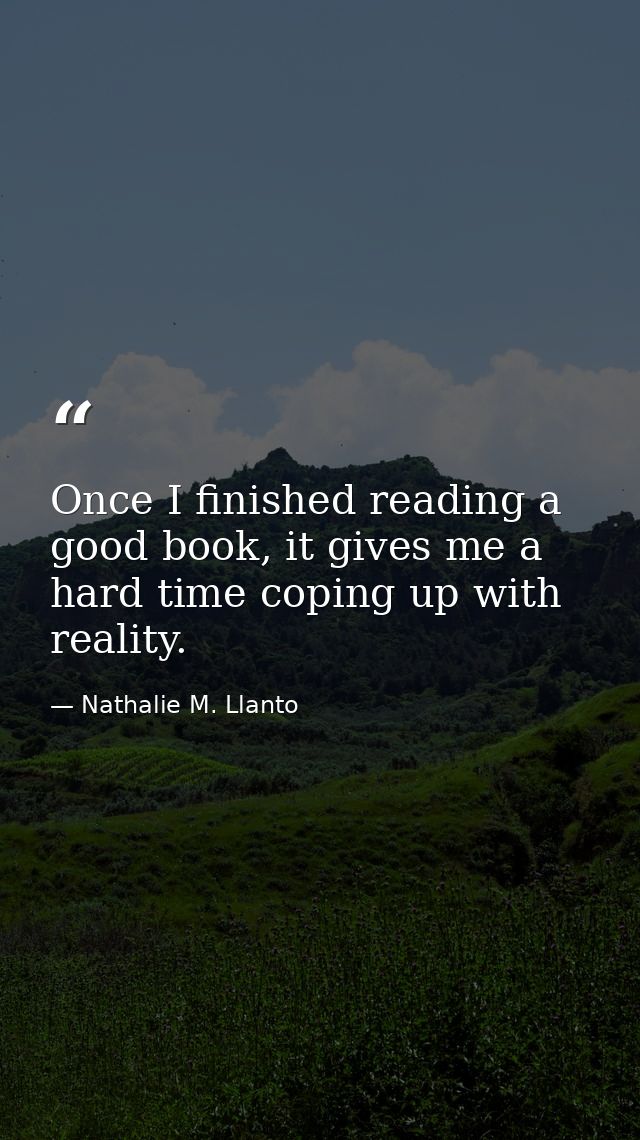 Once I finished reading a good book, it gives me a hard time coping up with reality. — Nathalie M. Llanto