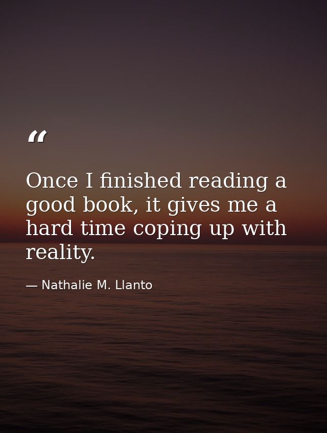 Once I finished reading a good book, it gives me a hard time coping up with reality. — Nathalie M. Llanto