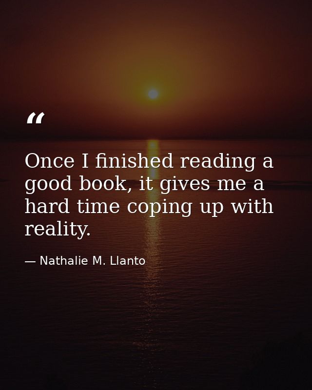 Once I finished reading a good book, it gives me a hard time coping up with reality. — Nathalie M. Llanto
