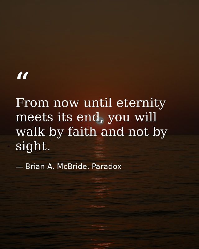 From now until eternity meets its end, you will walk by faith and not by sight. — Brian A. McBride, Paradox