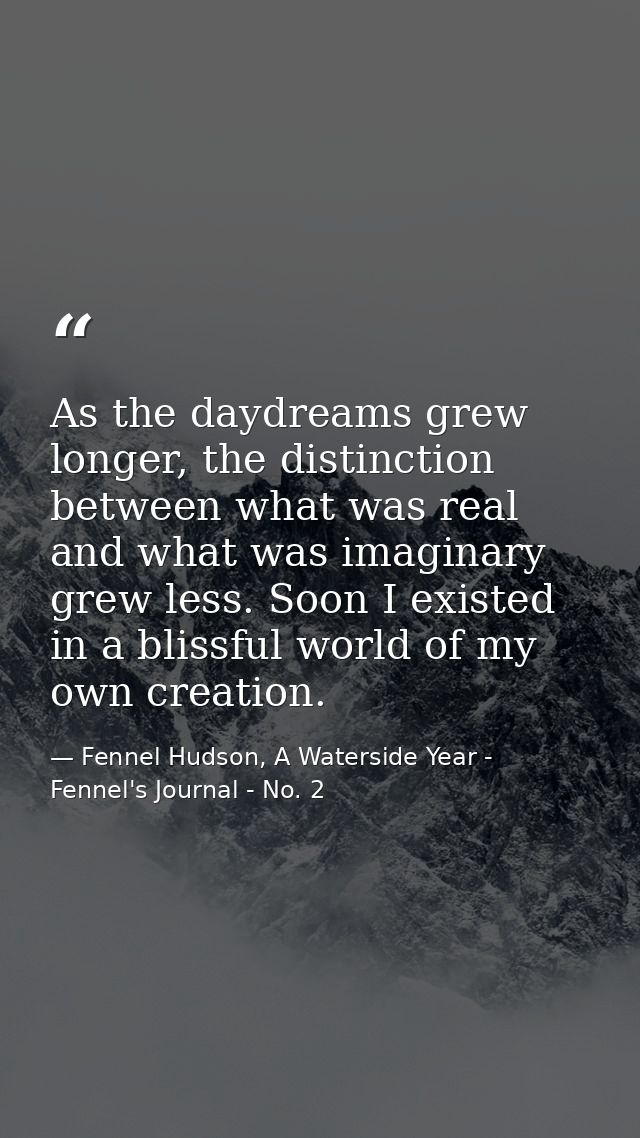 As the daydreams grew longer, the distinction between what was real and what was imaginary grew less. Soon I existed in  — Fennel Hudson, A Waterside Year - Fennel's Journal - No. 2