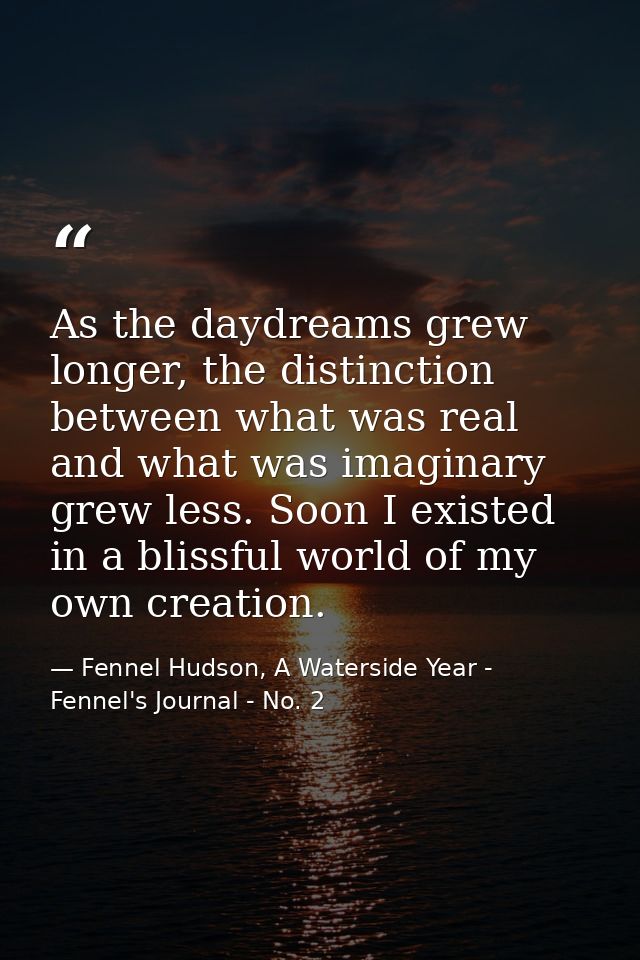 As the daydreams grew longer, the distinction between what was real and what was imaginary grew less. Soon I existed in  — Fennel Hudson, A Waterside Year - Fennel's Journal - No. 2