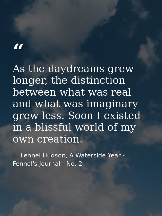 As the daydreams grew longer, the distinction between what was real and what was imaginary grew less. Soon I existed in  — Fennel Hudson, A Waterside Year - Fennel's Journal - No. 2