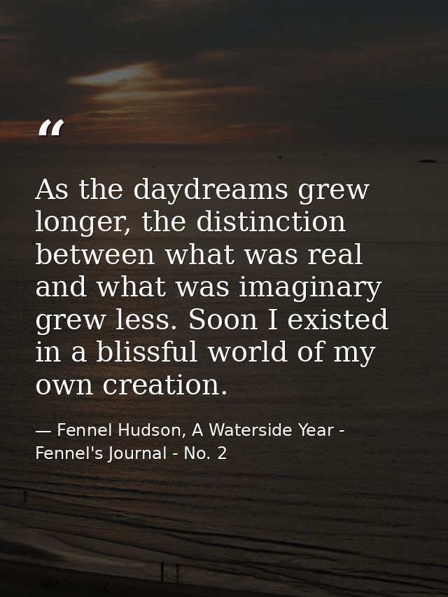 As the daydreams grew longer, the distinction between what was real and what was imaginary grew less. Soon I existed in  — Fennel Hudson, A Waterside Year - Fennel's Journal - No. 2