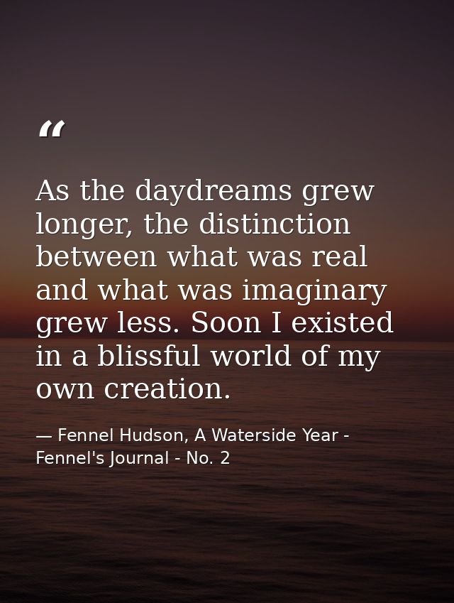As the daydreams grew longer, the distinction between what was real and what was imaginary grew less. Soon I existed in  — Fennel Hudson, A Waterside Year - Fennel's Journal - No. 2