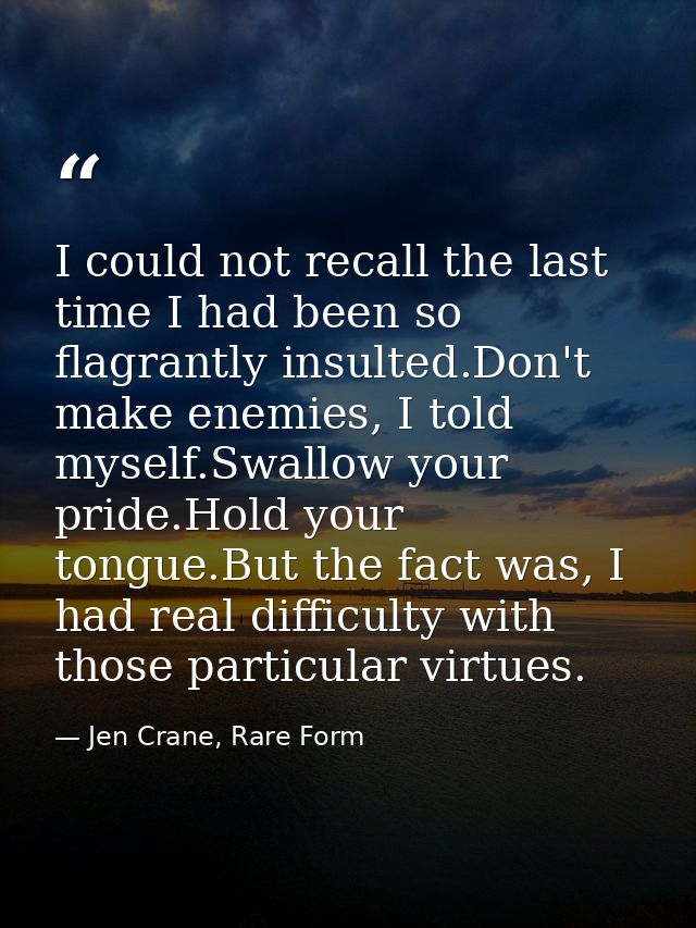 I could not recall the last time I had been so flagrantly insulted.Don't make enemies, I told myself.Swallow your pride. — Jen Crane, Rare Form