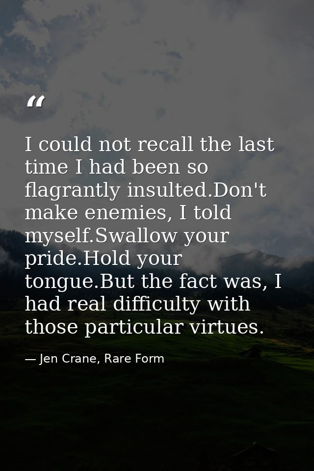 I could not recall the last time I had been so flagrantly insulted.Don't make enemies, I told myself.Swallow your pride. — Jen Crane, Rare Form