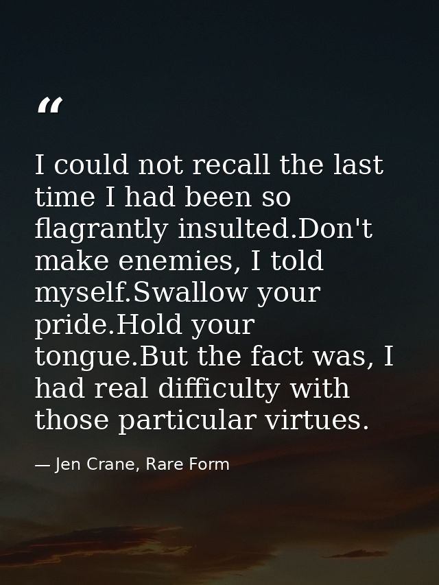 I could not recall the last time I had been so flagrantly insulted.Don't make enemies, I told myself.Swallow your pride. — Jen Crane, Rare Form