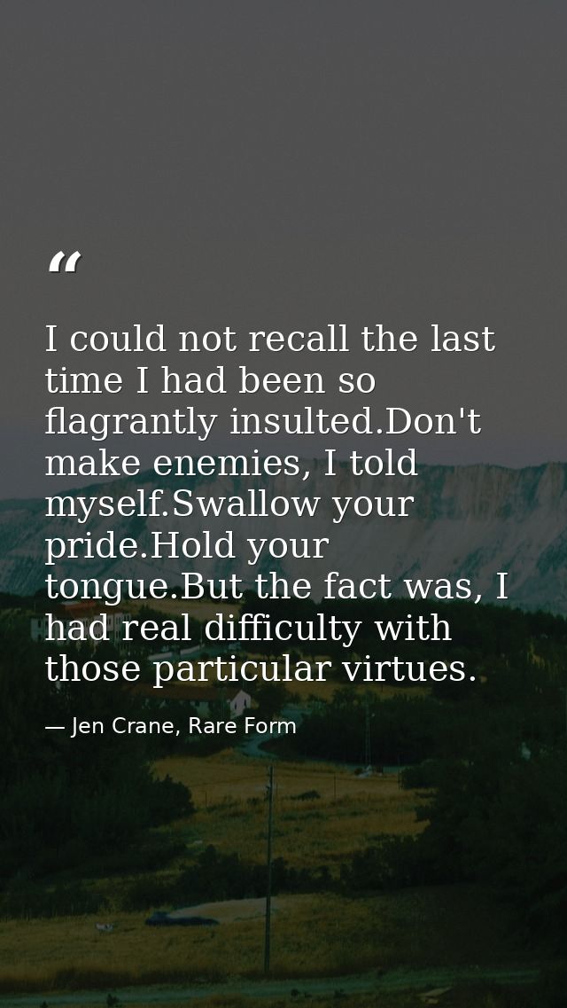 I could not recall the last time I had been so flagrantly insulted.Don't make enemies, I told myself.Swallow your pride. — Jen Crane, Rare Form