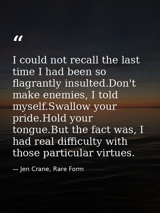 I could not recall the last time I had been so flagrantly insulted.Don't make enemies, I told myself.Swallow your pride. — Jen Crane, Rare Form
