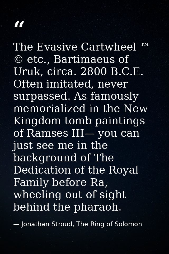 The Evasive Cartwheel ™ © etc., Bartimaeus of Uruk, circa. 2800 B.C.E. Often imitated, never surpassed. As famously memo — Jonathan Stroud, The Ring of Solomon