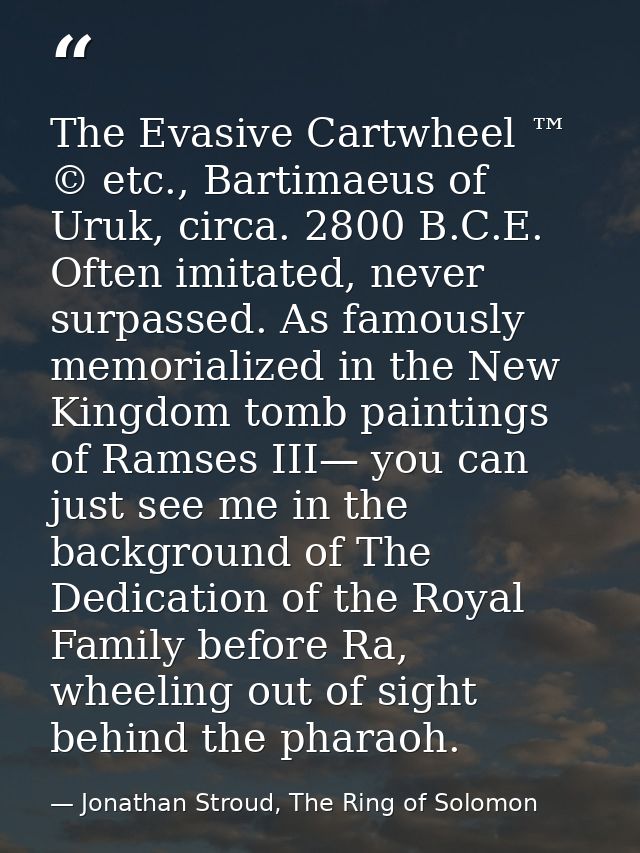 The Evasive Cartwheel ™ © etc., Bartimaeus of Uruk, circa. 2800 B.C.E. Often imitated, never surpassed. As famously memo — Jonathan Stroud, The Ring of Solomon